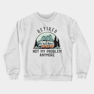 Retired Not My Problem Anymore Funny Camping Retirement RV Crewneck Sweatshirt